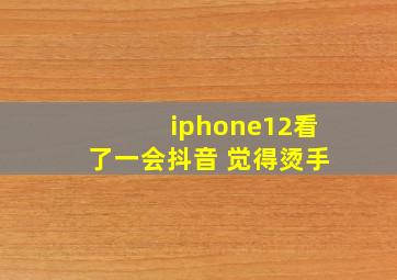 iphone12看了一会抖音 觉得烫手